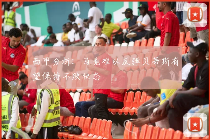 西甲分析：马竞难以反弹贝蒂斯有望保持不败状态