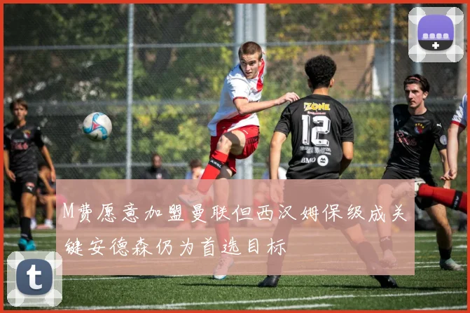 M费愿意加盟曼联但西汉姆保级成关键安德森仍为首选目标