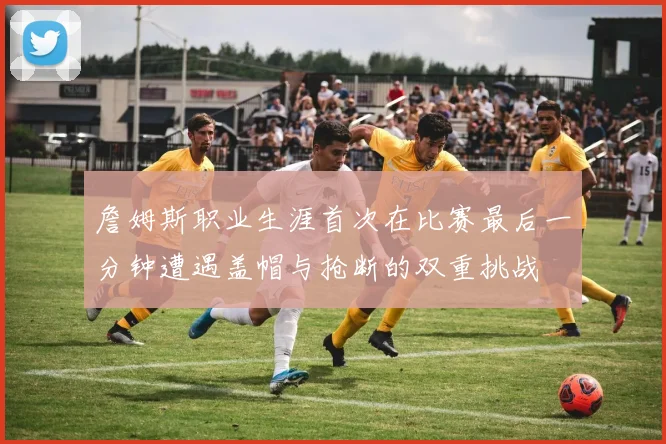 詹姆斯职业生涯首次在比赛最后一分钟遭遇盖帽与抢断的双重挑战
