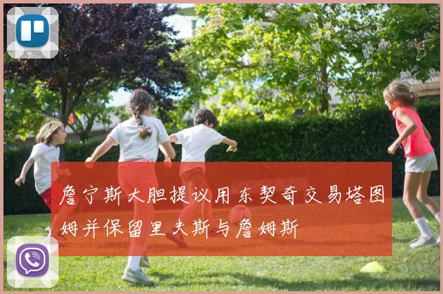 詹宁斯大胆提议用东契奇交易塔图姆并保留里夫斯与詹姆斯