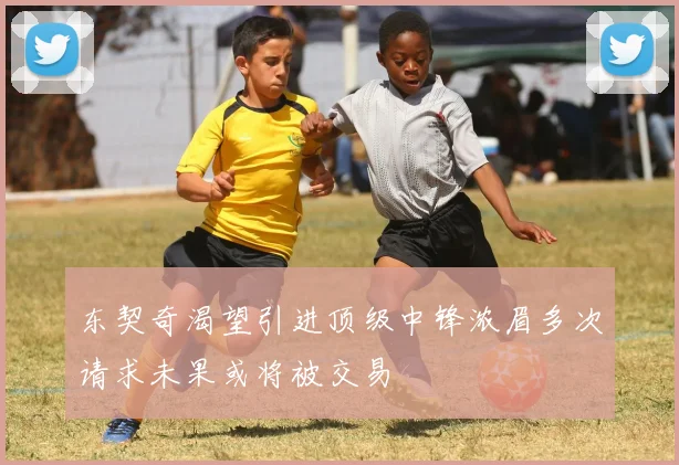 东契奇渴望引进顶级中锋浓眉多次请求未果或将被交易