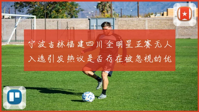 宁波吉林福建四川全明星正赛无人入选引发热议是否存在被忽视的优秀球员