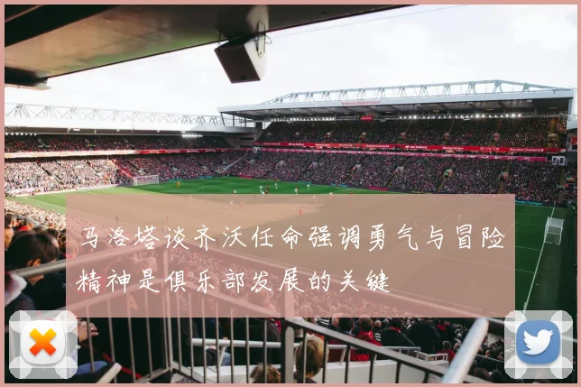 马洛塔谈齐沃任命强调勇气与冒险精神是俱乐部发展的关键