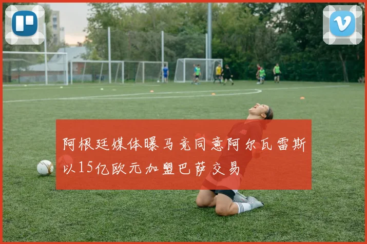 阿根廷媒体曝马竞同意阿尔瓦雷斯以15亿欧元加盟巴萨交易