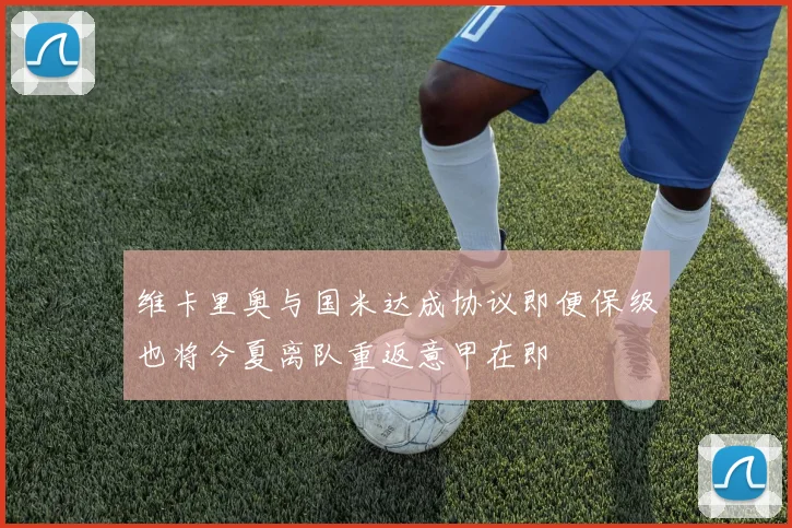 维卡里奥与国米达成协议即便保级也将今夏离队重返意甲在即