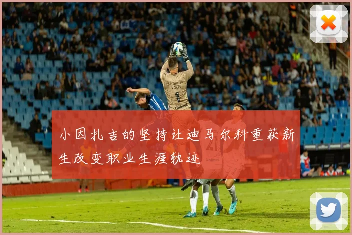 小因扎吉的坚持让迪马尔科重获新生改变职业生涯轨迹