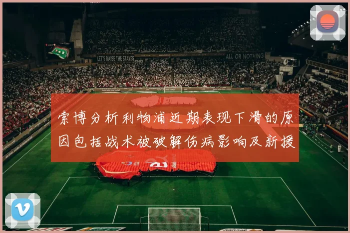 索博分析利物浦近期表现下滑的原因包括战术被破解伤病影响及新援适应期