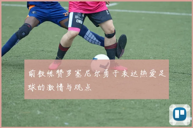 前教练赞罗塞尼尔勇于表达热爱足球的激情与观点