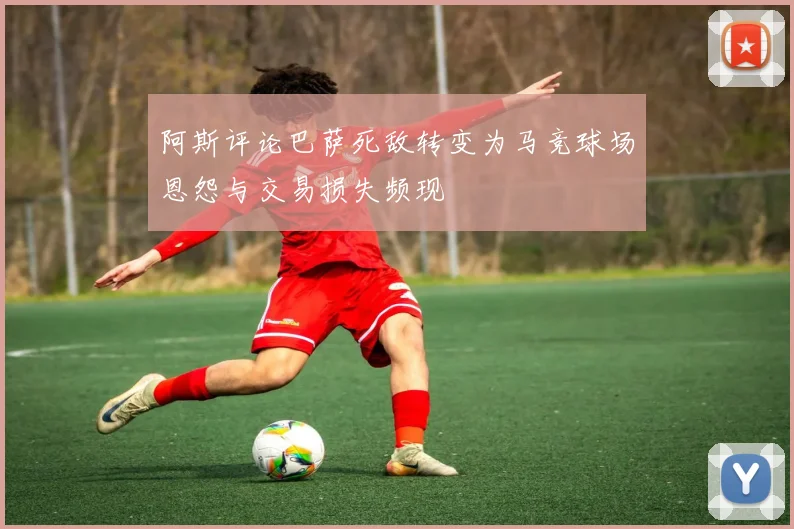 阿斯评论巴萨死敌转变为马竞球场恩怨与交易损失频现