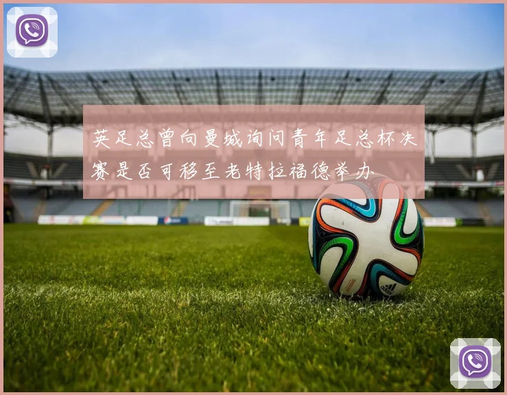 英足总曾向曼城询问青年足总杯决赛是否可移至老特拉福德举办