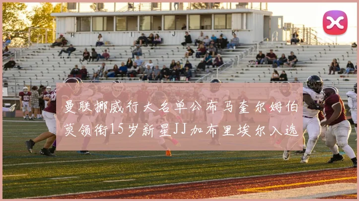 曼联挪威行大名单公布马奎尔姆伯莫领衔15岁新星JJ加布里埃尔入选