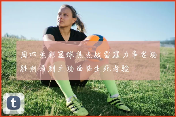 周四竞彩篮球焦点战雷霆力争客场胜利马刺主场面临生死考验