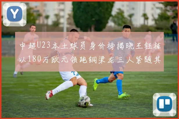 中超U23本土球员身价榜揭晓王钰栋以180万欧元领跑铜梁龙三人紧随其后