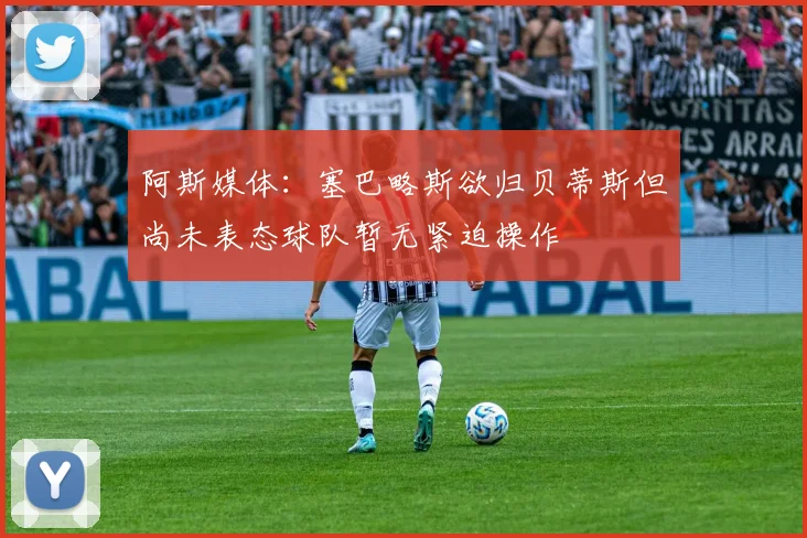 阿斯媒体：塞巴略斯欲归贝蒂斯但尚未表态球队暂无紧迫操作
