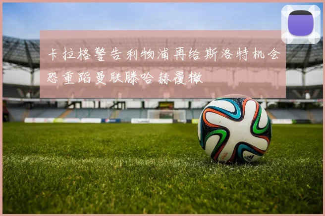 卡拉格警告利物浦再给斯洛特机会恐重蹈曼联滕哈赫覆辙