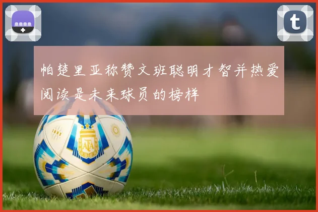 帕楚里亚称赞文班聪明才智并热爱阅读是未来球员的榜样