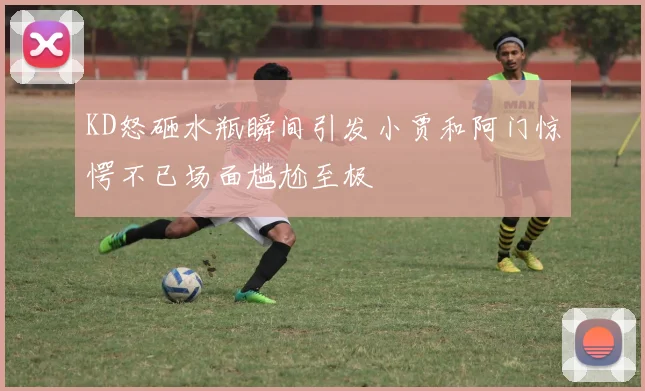 KD怒砸水瓶瞬间引发小贾和阿门惊愕不已场面尴尬至极