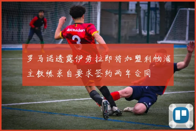 罗马诺透露伊劳拉即将加盟利物浦主教练亲自要求签约两年合同