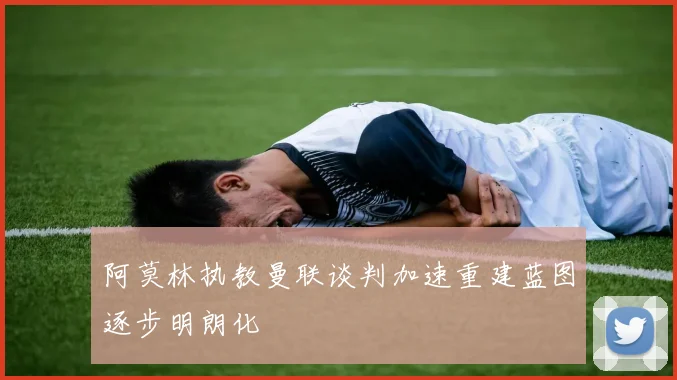 阿莫林执教曼联谈判加速重建蓝图逐步明朗化