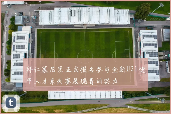 拜仁慕尼黑正式报名参与全新U21德甲人才系列赛展现青训实力