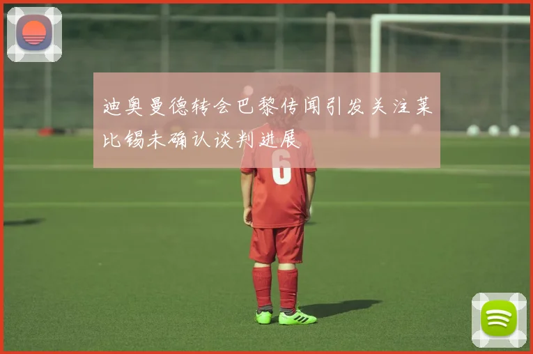 迪奥曼德转会巴黎传闻引发关注莱比锡未确认谈判进展