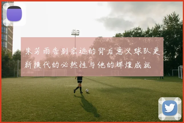朱芳雨告别宏远的背后意义球队更新换代的必然性与他的辉煌成就