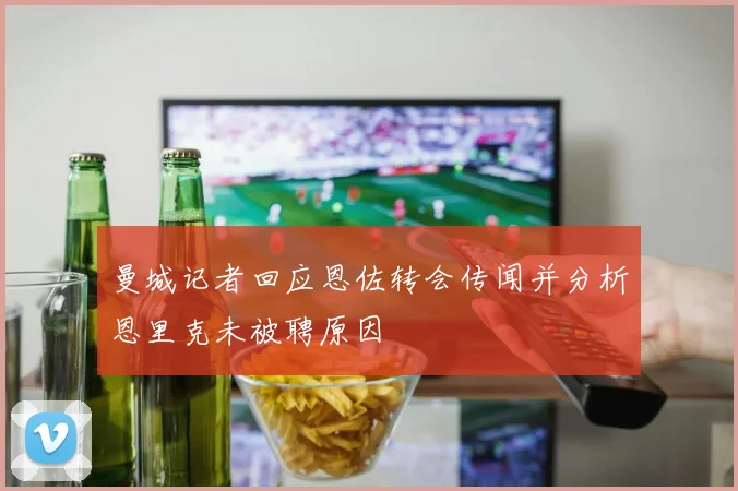 曼城记者回应恩佐转会传闻并分析恩里克未被聘原因
