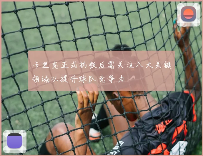 卡里克正式执教后需关注八大关键领域以提升球队竞争力