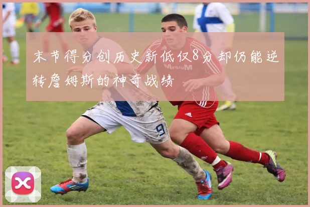末节得分创历史新低仅8分却仍能逆转詹姆斯的神奇战绩